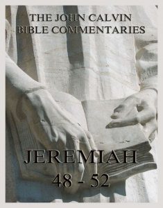 John Calvin's Bible Commentaries On Jeremiah 48- 52 And The Lamentations