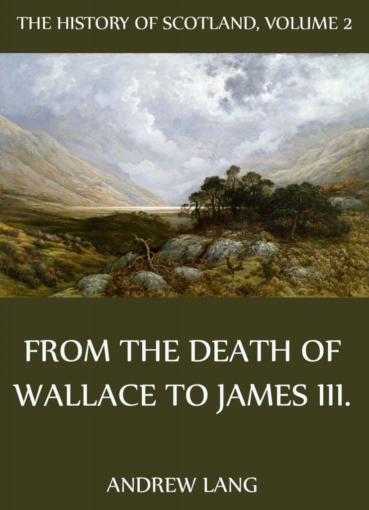 The History Of Scotland – Volume 2: From The Death Of Wallace To James III.