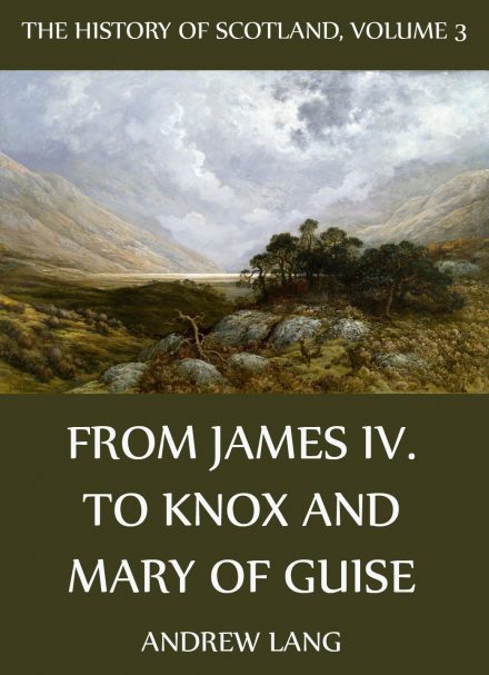 The History Of Scotland – Volume 3: From James IV. To Knox And Mary Of Guise