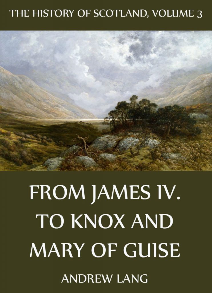 The History Of Scotland – Volume 3: From James IV. To Knox And Mary Of Guise