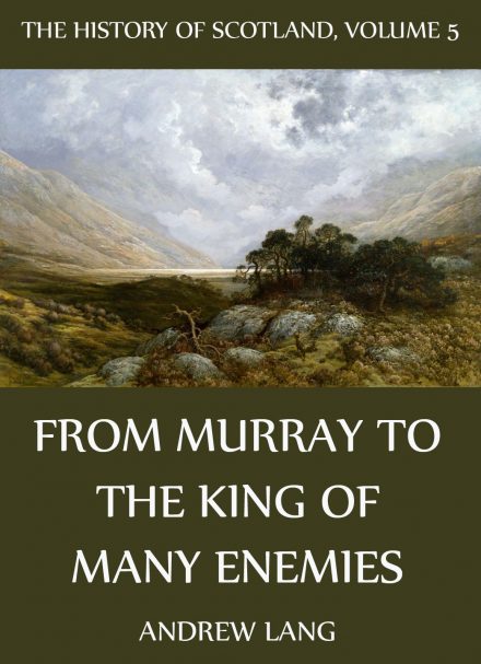 The History Of Scotland – Volume 5: From Murray To The King Of Many Enemies