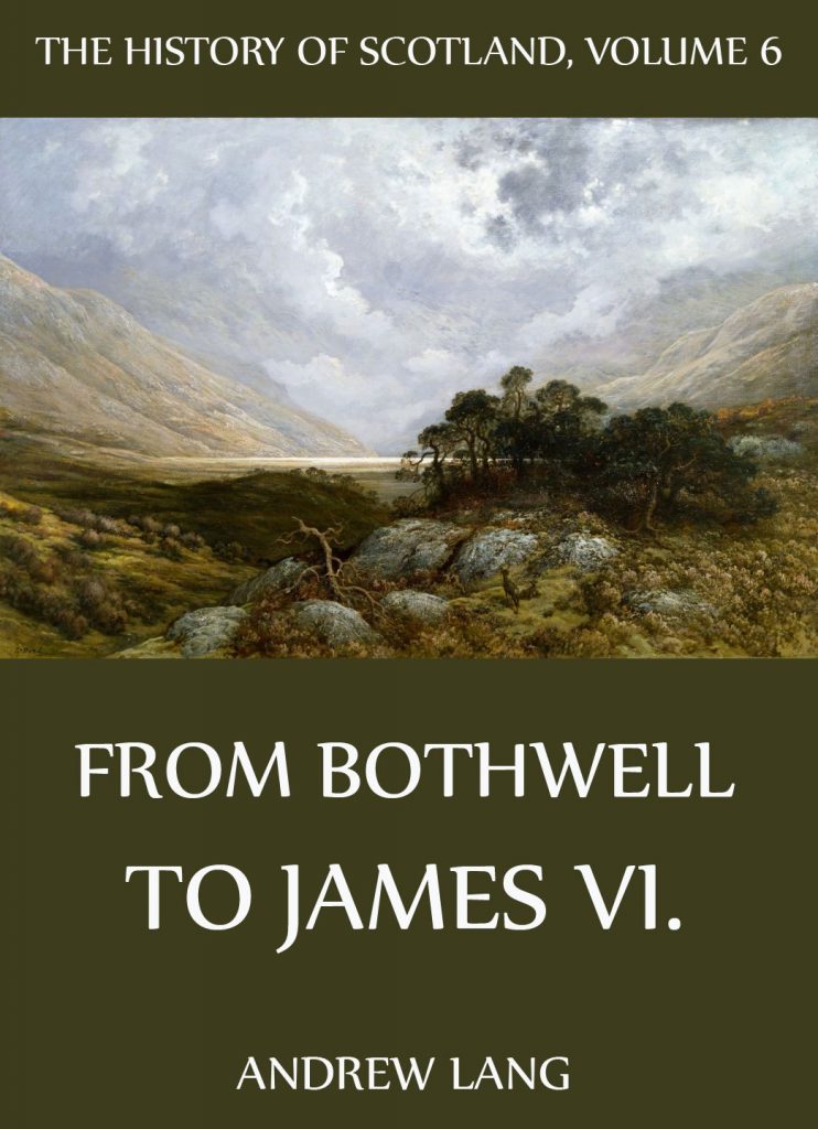 The History Of Scotland – Volume 6: From Bothwell To James VI.